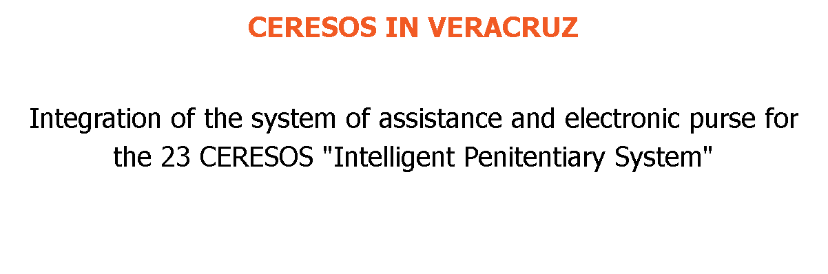 CERESOS IN VERACRUZ Integration of the system of assistance and electronic purse for the 23 CERESOS "Intelligent Penitentiary System" 